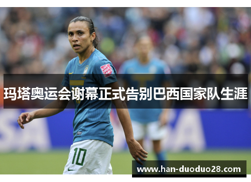 玛塔奥运会谢幕正式告别巴西国家队生涯 玛塔奥运会谢幕正式告别巴西国家队生涯