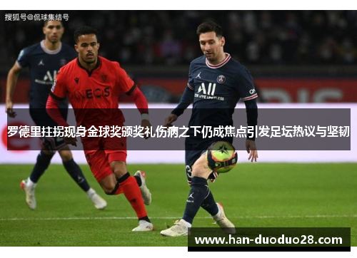 罗德里拄拐现身金球奖颁奖礼伤病之下仍成焦点引发足坛热议与坚韧