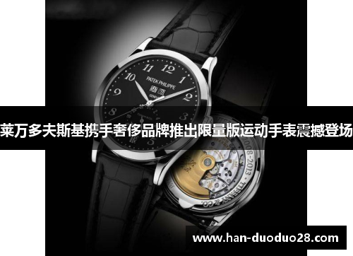 莱万多夫斯基携手奢侈品牌推出限量版运动手表震撼登场