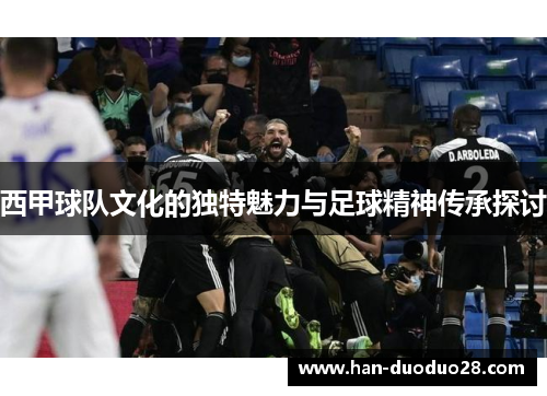 西甲球队文化的独特魅力与足球精神传承探讨 西甲球队文化的独特魅力与足球精神传承探讨
