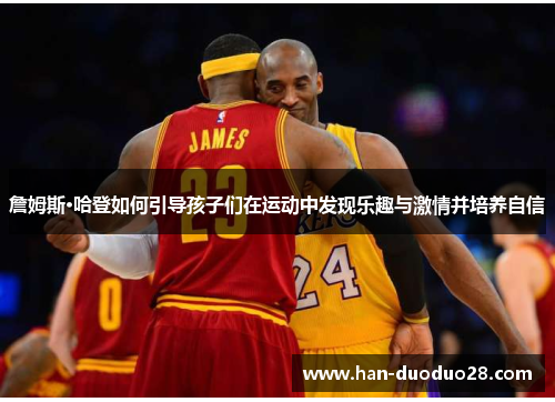 詹姆斯·哈登如何引导孩子们在运动中发现乐趣与激情并培养自信