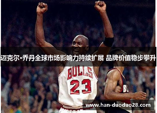 迈克尔·乔丹全球市场影响力持续扩展 品牌价值稳步攀升