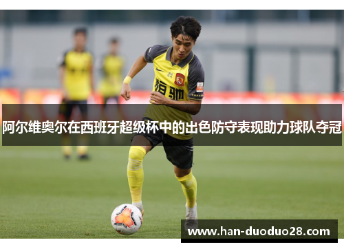 阿尔维奥尔在西班牙超级杯中的出色防守表现助力球队夺冠