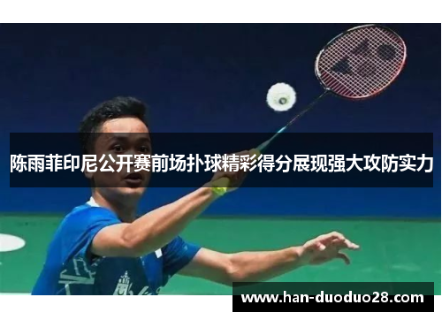陈雨菲印尼公开赛前场扑球精彩得分展现强大攻防实力 陈雨菲印尼公开赛前场扑球精彩得分展现强大攻防实力
