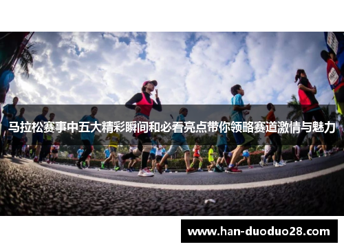 马拉松赛事中五大精彩瞬间和必看亮点带你领略赛道激情与魅力 马拉松赛事中五大精彩瞬间和必看亮点带你领略赛道激情与魅力